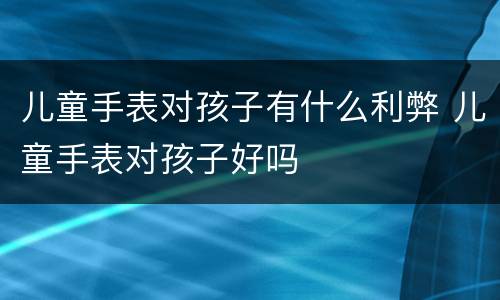 儿童手表对孩子有什么利弊 儿童手表对孩子好吗