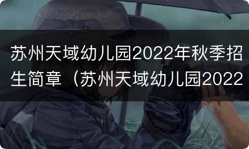 苏州天域幼儿园2022年秋季招生简章（苏州天域幼儿园2022年秋季招生简章电话）