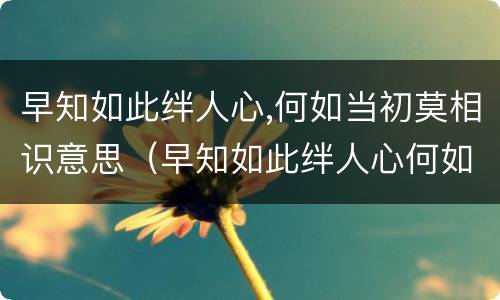 早知如此绊人心,何如当初莫相识意思（早知如此绊人心何如当初莫相识意思回应）