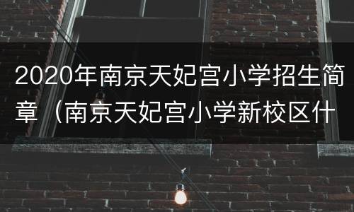 2020年南京天妃宫小学招生简章（南京天妃宫小学新校区什么时间建好）