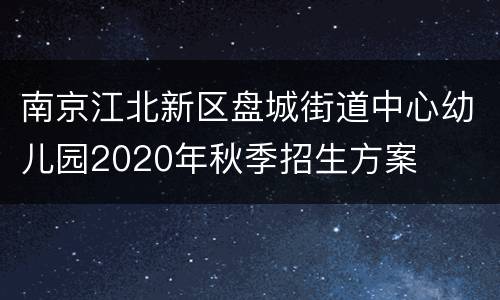 南京江北新区盘城街道中心幼儿园2020年秋季招生方案