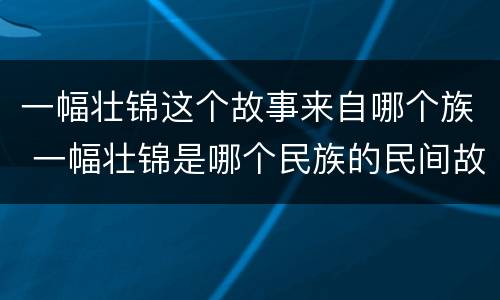 一幅壮锦这个故事来自哪个族 一幅壮锦是哪个民族的民间故事