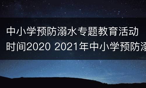 中小学预防溺水专题教育活动时间2020 2021年中小学预防溺水专题教育