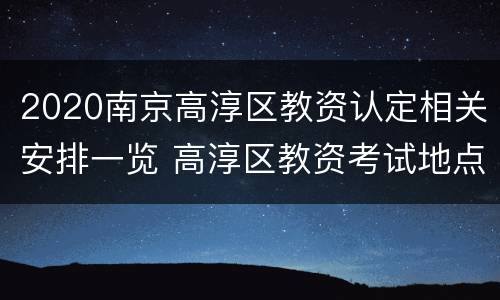 2020南京高淳区教资认定相关安排一览 高淳区教资考试地点