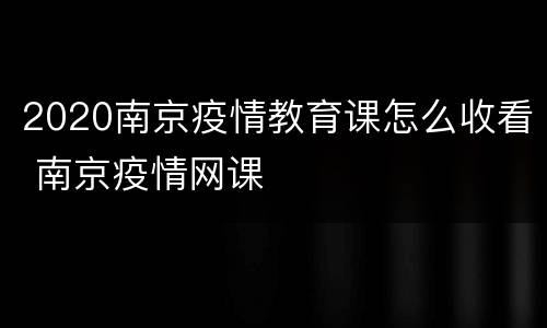 2020南京疫情教育课怎么收看 南京疫情网课