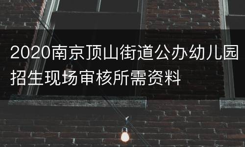 2020南京顶山街道公办幼儿园招生现场审核所需资料
