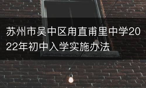 苏州市吴中区甪直甫里中学2022年初中入学实施办法