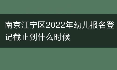 南京江宁区2022年幼儿报名登记截止到什么时候