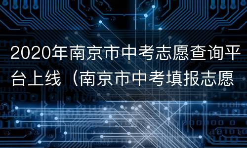 2020年南京市中考志愿查询平台上线（南京市中考填报志愿查询）