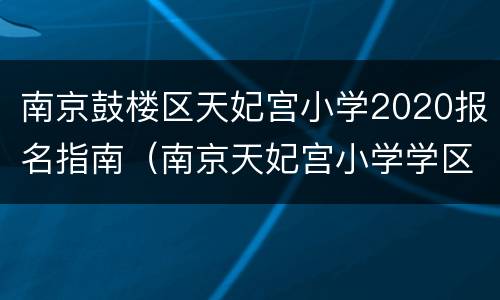 南京鼓楼区天妃宫小学2020报名指南（南京天妃宫小学学区划分）