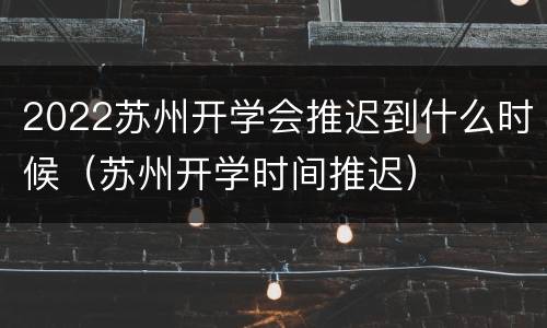 2022苏州开学会推迟到什么时候（苏州开学时间推迟）