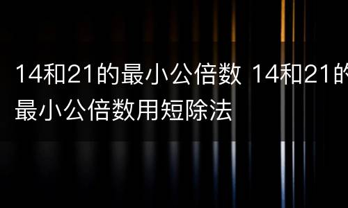 14和21的最小公倍数 14和21的最小公倍数用短除法