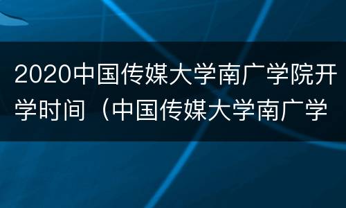 2020中国传媒大学南广学院开学时间（中国传媒大学南广学院招生电话）
