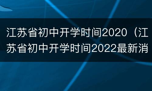 江苏省初中开学时间2020（江苏省初中开学时间2022最新消息）