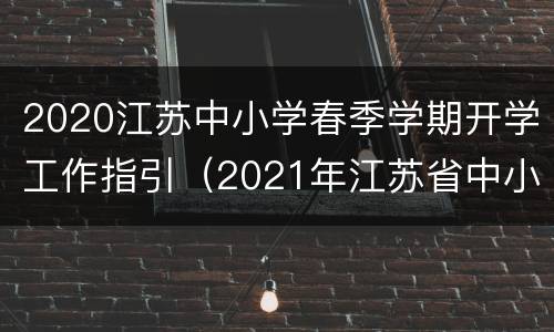 2020江苏中小学春季学期开学工作指引（2021年江苏省中小学生春季开学时间）