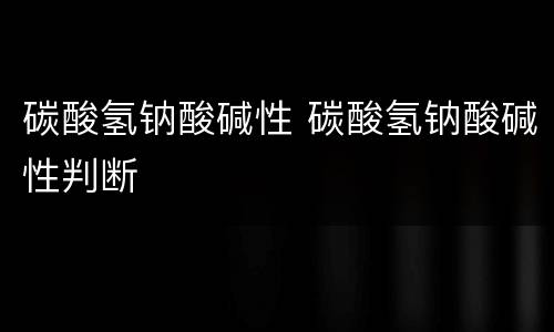 碳酸氢钠酸碱性 碳酸氢钠酸碱性判断