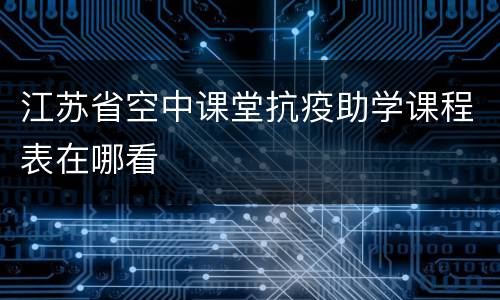 江苏省空中课堂抗疫助学课程表在哪看