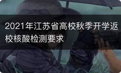 2021年江苏省高校秋季开学返校核酸检测要求