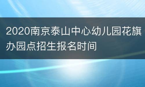 2020南京泰山中心幼儿园花旗办园点招生报名时间