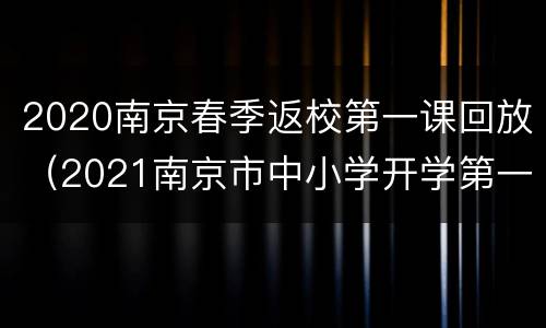 2020南京春季返校第一课回放（2021南京市中小学开学第一课）