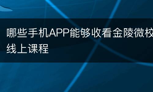 哪些手机APP能够收看金陵微校线上课程