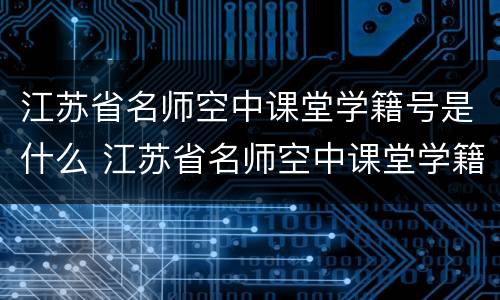 江苏省名师空中课堂学籍号是什么 江苏省名师空中课堂学籍查询