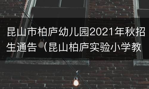 昆山市柏庐幼儿园2021年秋招生通告（昆山柏庐实验小学教育集团）