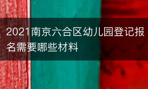 2021南京六合区幼儿园登记报名需要哪些材料