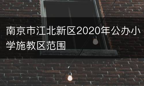 南京市江北新区2020年公办小学施教区范围