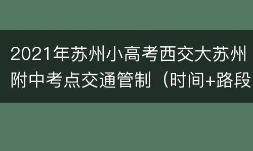 2021年苏州小高考西交大苏州附中考点交通管制（时间+路段）