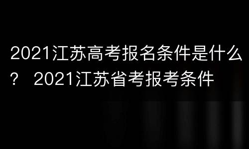 2021江苏高考报名条件是什么？ 2021江苏省考报考条件
