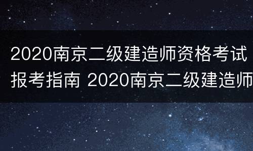 2020南京二级建造师资格考试报考指南 2020南京二级建造师资格考试报考指南电子版