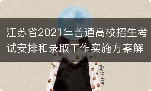 江苏省2021年普通高校招生考试安排和录取工作实施方案解读
