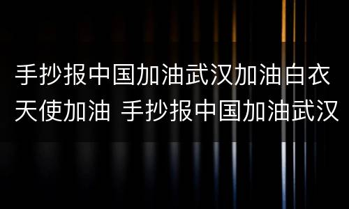 手抄报中国加油武汉加油白衣天使加油 手抄报中国加油武汉加油白衣天使加油的内容