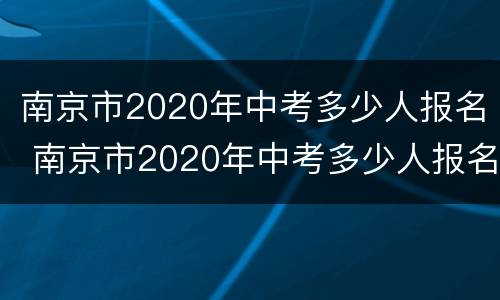 南京市2020年中考多少人报名 南京市2020年中考多少人报名呢