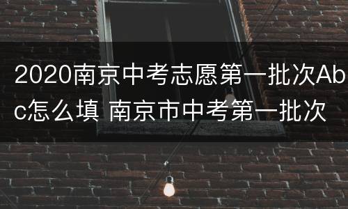 2020南京中考志愿第一批次Abc怎么填 南京市中考第一批次abc三个志愿
