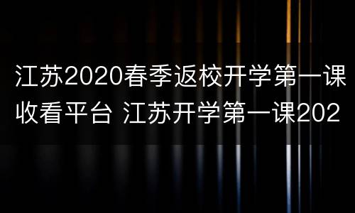 江苏2020春季返校开学第一课收看平台 江苏开学第一课2021年秋季直播视频回放