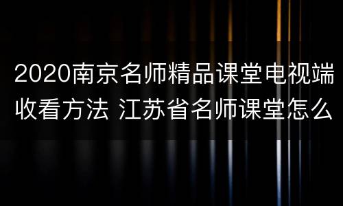 2020南京名师精品课堂电视端收看方法 江苏省名师课堂怎么观看