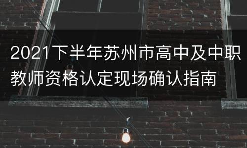 2021下半年苏州市高中及中职教师资格认定现场确认指南
