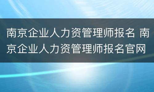 南京企业人力资管理师报名 南京企业人力资管理师报名官网