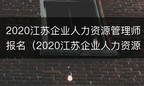 2020江苏企业人力资源管理师报名（2020江苏企业人力资源管理师报名条件）