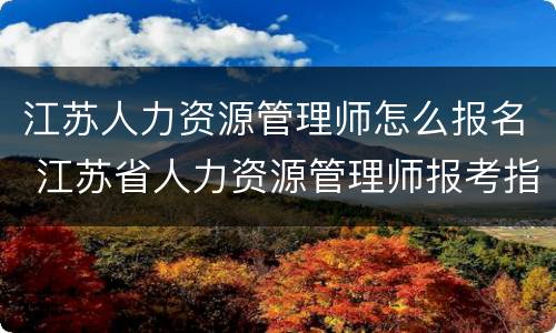 江苏人力资源管理师怎么报名 江苏省人力资源管理师报考指南