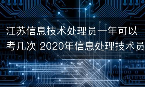 江苏信息技术处理员一年可以考几次 2020年信息处理技术员报考时间