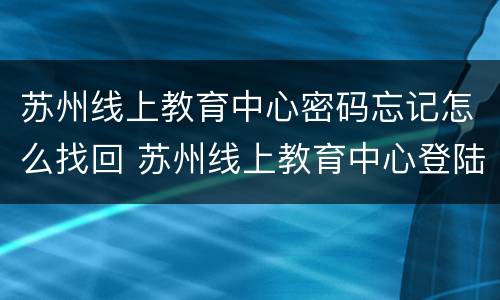 苏州线上教育中心密码忘记怎么找回 苏州线上教育中心登陆账号忘了怎么办