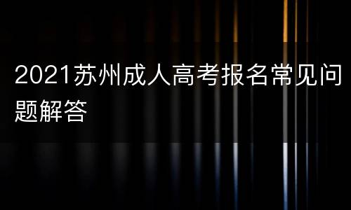 2021苏州成人高考报名常见问题解答