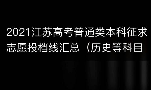 2021江苏高考普通类本科征求志愿投档线汇总（历史等科目类）