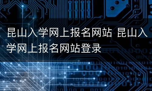 昆山入学网上报名网站 昆山入学网上报名网站登录