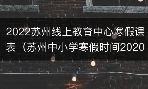 2022苏州线上教育中心寒假课表（苏州中小学寒假时间2020-2021）