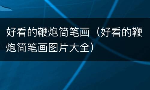 好看的鞭炮简笔画（好看的鞭炮简笔画图片大全）