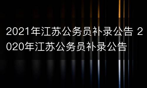 2021年江苏公务员补录公告 2020年江苏公务员补录公告